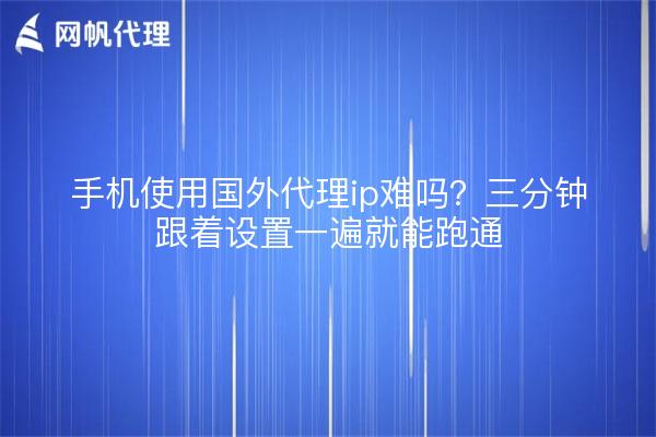 手机使用国外代理ip难吗?三分钟跟着设置一遍就能跑通