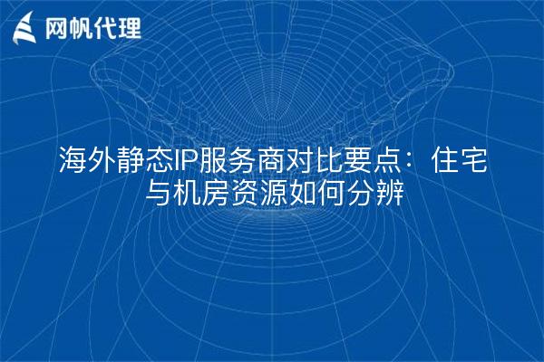 海外静态IP服务商对比要点：住宅与机房资源如何分辨