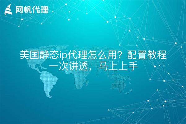 美国静态ip代理怎么用?配置教程一次讲透,马上上手