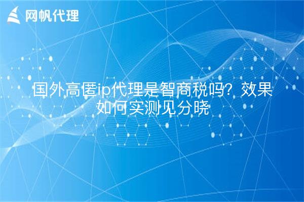 国外高匿ip代理是智商税吗?效果如何实测见分晓