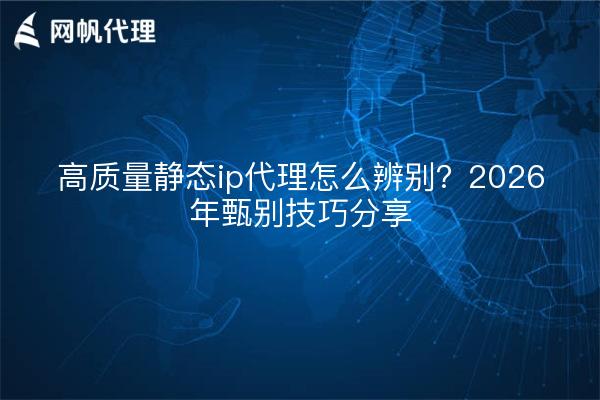 高质量静态ip代理怎么辨别?2026年甄别技巧分享
