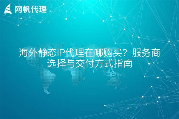 海外静态IP代理在哪购买？服务商选择与交付方式指南