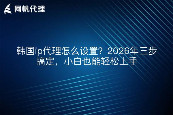 韩国ip代理怎么设置?2026年三步搞定,小白也能轻松上手