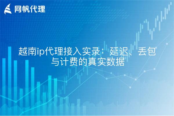 越南ip代理接入实录:延迟、丢包与计费的真实数据