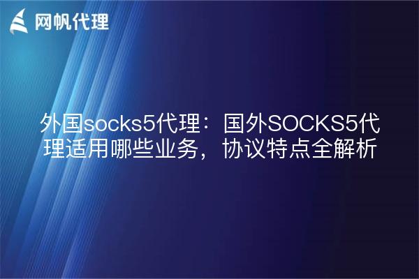 外国socks5代理:国外SOCKS5代理适用哪些业务,协议特点全解析