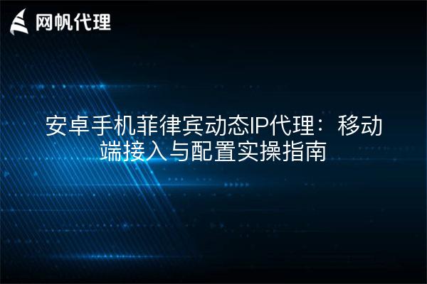 安卓手机菲律宾动态IP代理：移动端接入与配置实操指南