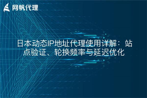 日本动态IP地址代理使用详解:站点验证、轮换频率与延迟优化