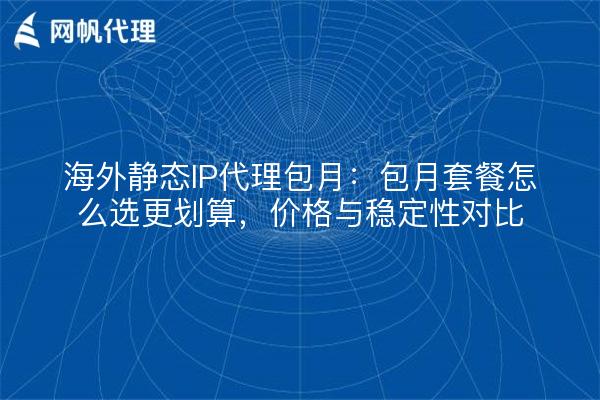 海外静态IP代理包月：包月套餐怎么选更划算，价格与稳定性对比