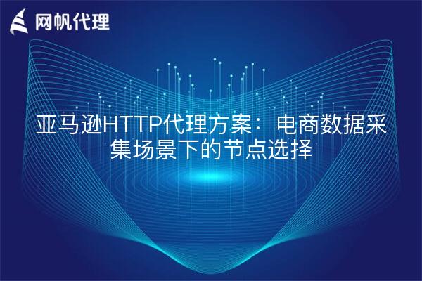 亚马逊HTTP代理方案:电商数据采集场景下的节点选择