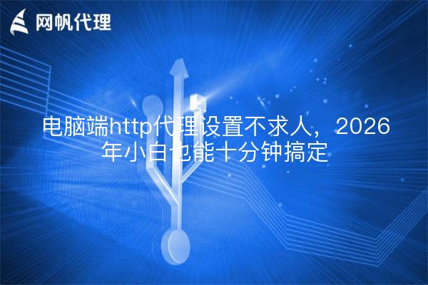 电脑端http代理设置不求人，2026年小白也能十分钟搞定