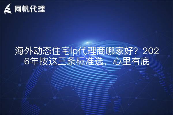 海外动态住宅ip代理商哪家好？2026年按这三条标准选，心里有底