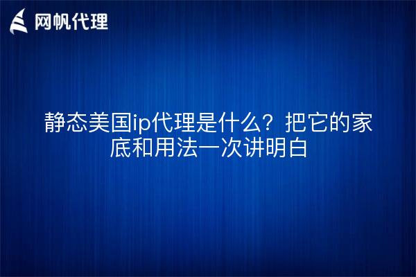 静态美国ip代理是什么？把它的家底和用法一次讲明白