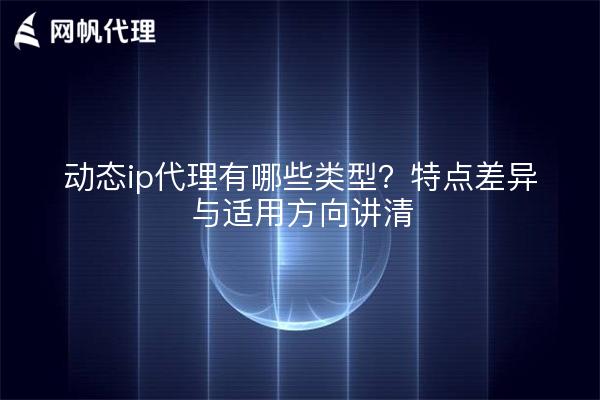 动态ip代理有哪些类型？特点差异与适用方向讲清