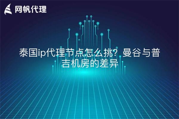 泰国ip代理节点怎么挑?曼谷与普吉机房的差异