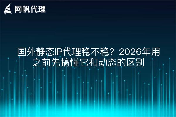 国外静态IP代理稳不稳？2026年用之前先搞懂它和动态的区别