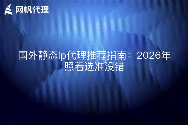 国外静态ip代理推荐指南：2026年照着选准没错