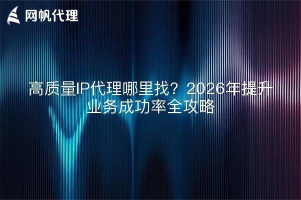 高质量IP代理哪里找？2026年提升业务成功率全攻略