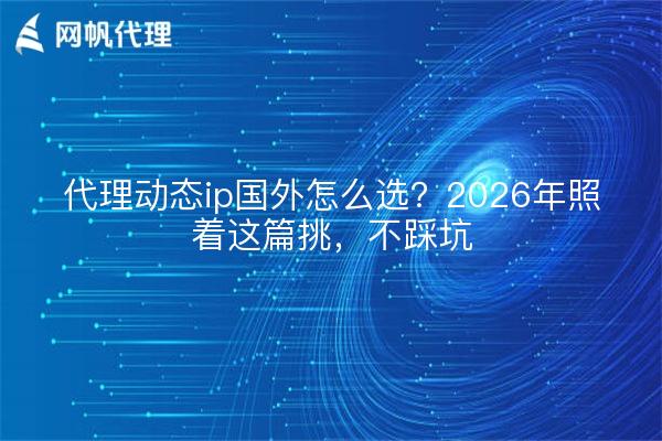 代理动态ip国外怎么选?2026年照着这篇挑,不踩坑