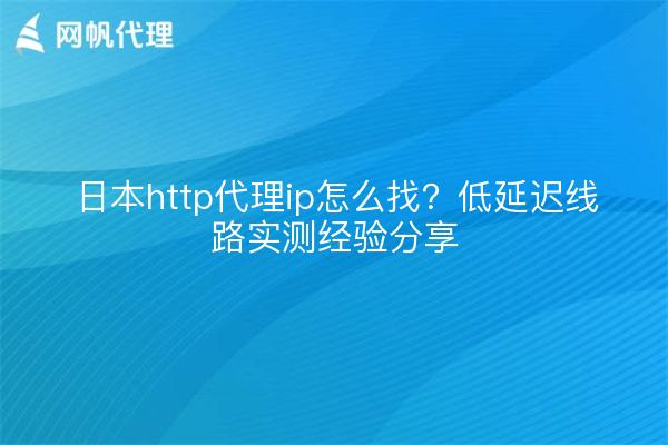 日本http代理ip怎么找?低延迟线路实测经验分享