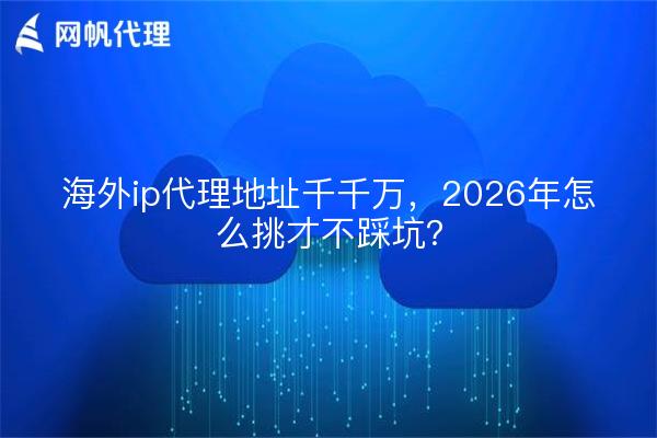 海外ip代理地址千千万,2026年怎么挑才不踩坑?