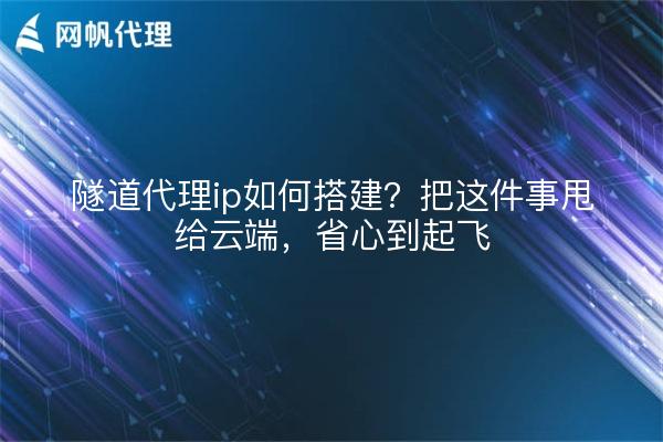 隧道代理ip如何搭建?把这件事甩给云端,省心到起飞