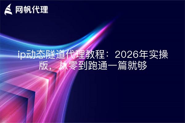 ip动态隧道代理教程:2026年实操版,从零到跑通一篇就够