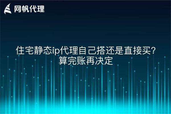 住宅静态ip代理自己搭还是直接买？算完账再决定