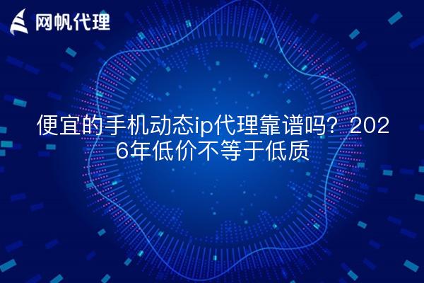 便宜的手机动态ip代理靠谱吗？2026年低价不等于低质