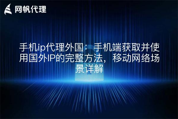 手机ip代理外国：手机端获取并使用国外IP的完整方法，移动网络场景详解