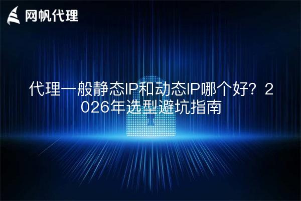 代理一般静态IP和动态IP哪个好？2026年选型避坑指南