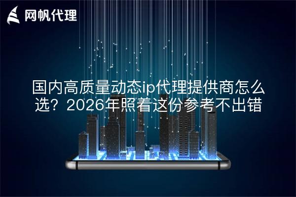 国内高质量动态ip代理提供商怎么选？2026年照着这份参考不出错