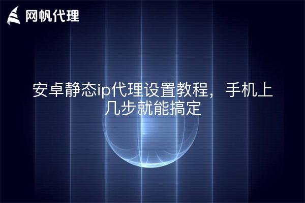 安卓静态ip代理设置教程,手机上几步就能搞定
