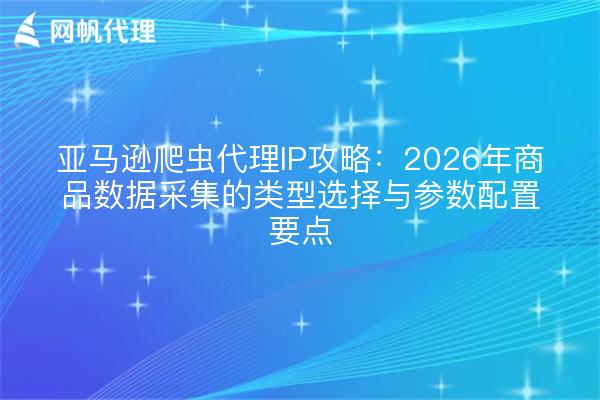 亚马逊爬虫代理IP攻略:2026年商品数据采集的类型选择与参数配置要点