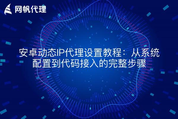 安卓动态IP代理设置教程:从系统配置到代码接入的完整步骤
