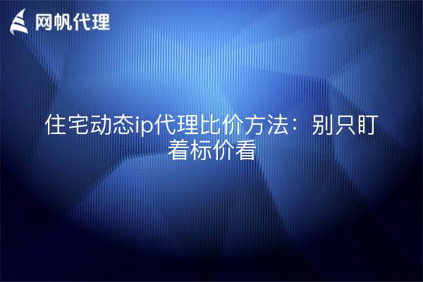住宅动态ip代理比价方法：别只盯着标价看
