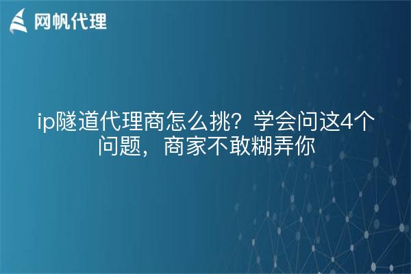 ip隧道代理商怎么挑?学会问这4个问题,商家不敢糊弄你