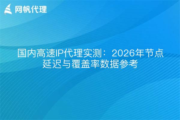 国内高速IP代理实测：2026年节点延迟与覆盖率数据参考