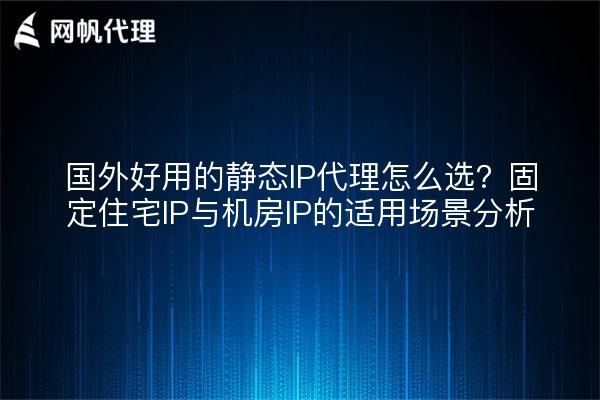 国外好用的静态IP代理怎么选？固定住宅IP与机房IP的适用场景分析