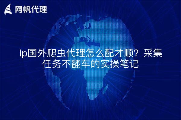 ip国外爬虫代理怎么配才顺？采集任务不翻车的实操笔记