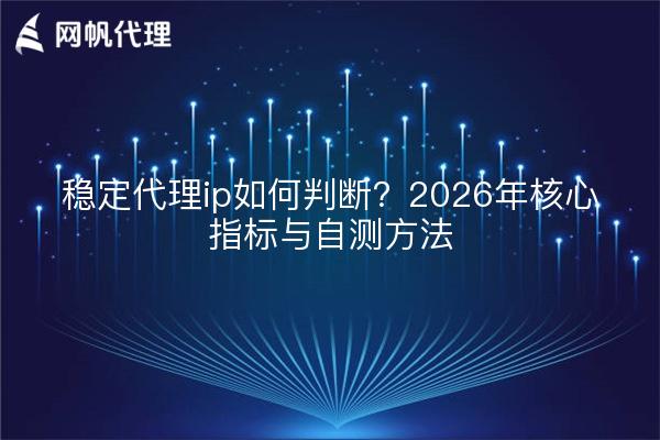 稳定代理ip如何判断？2026年核心指标与自测方法