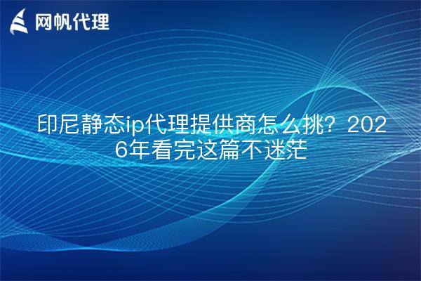 印尼静态ip代理提供商怎么挑？2026年看完这篇不迷茫
