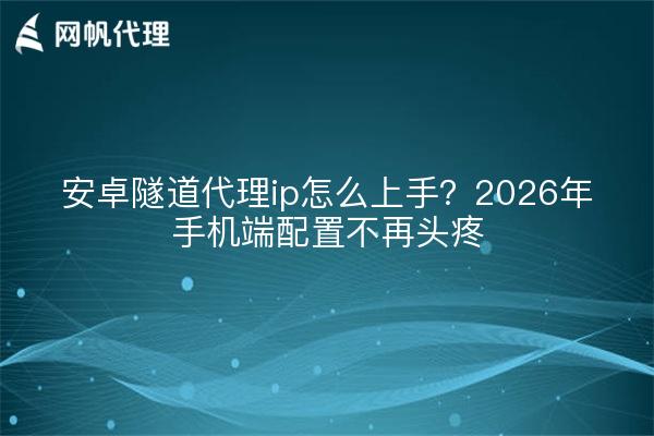 安卓隧道代理ip怎么上手？2026年手机端配置不再头疼