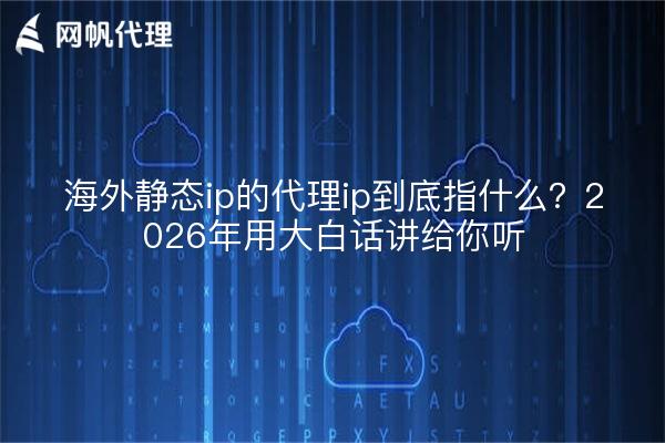 海外静态ip的代理ip到底指什么？2026年用大白话讲给你听