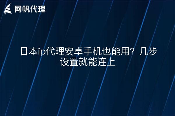 日本ip代理安卓手机也能用？几步设置就能连上