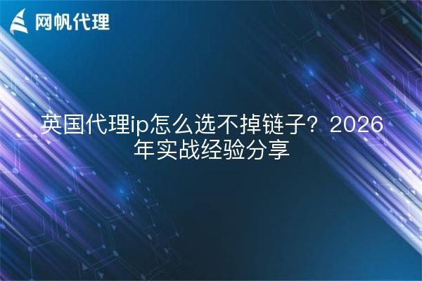 英国代理ip怎么选不掉链子？2026年实战经验分享