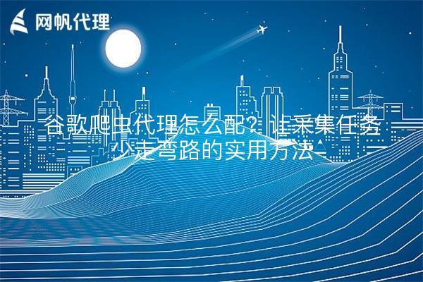 谷歌爬虫代理怎么配？让采集任务少走弯路的实用方法