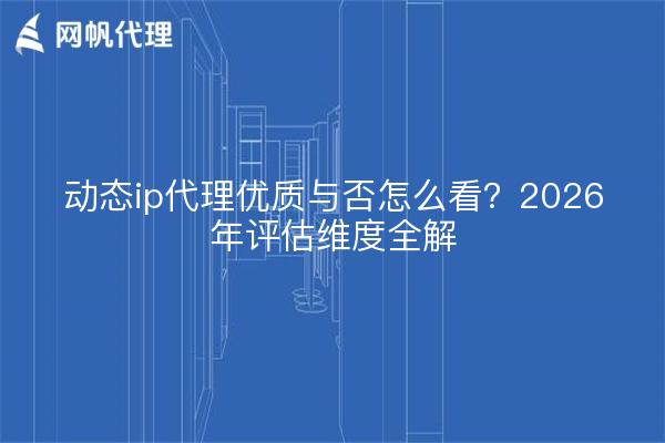 动态ip代理优质与否怎么看？2026年评估维度全解