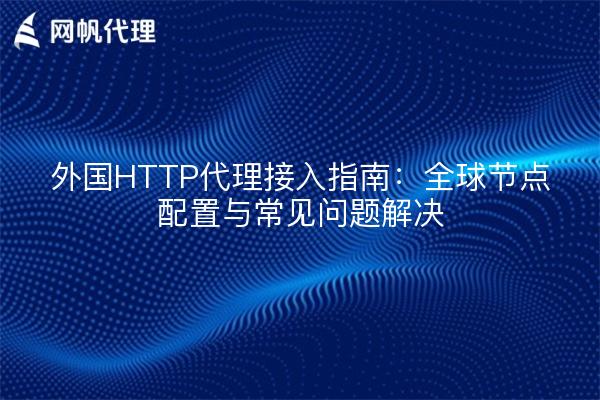 外国HTTP代理接入指南:全球节点配置与常见问题解决