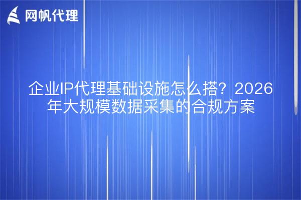 企业IP代理基础设施怎么搭？2026年大规模数据采集的合规方案