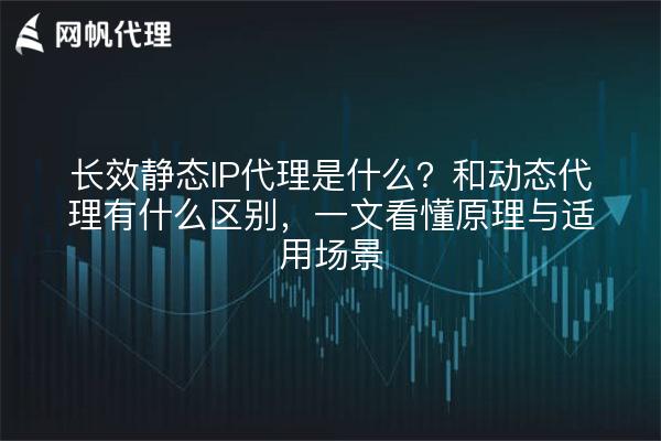 长效静态IP代理是什么？和动态代理有什么区别，一文看懂原理与适用场景